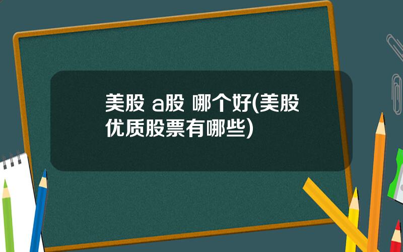 美股 a股 哪个好(美股优质股票有哪些)